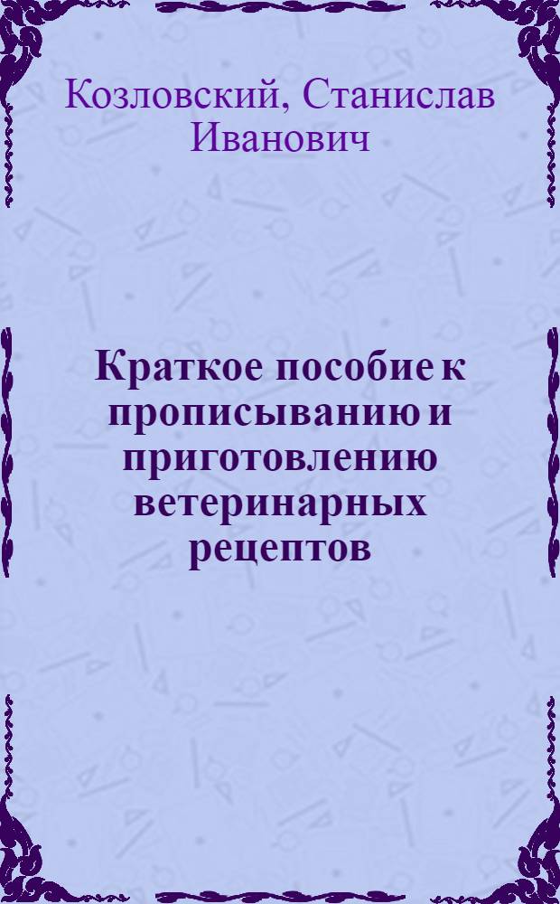 ... Краткое пособие к прописыванию и приготовлению ветеринарных рецептов