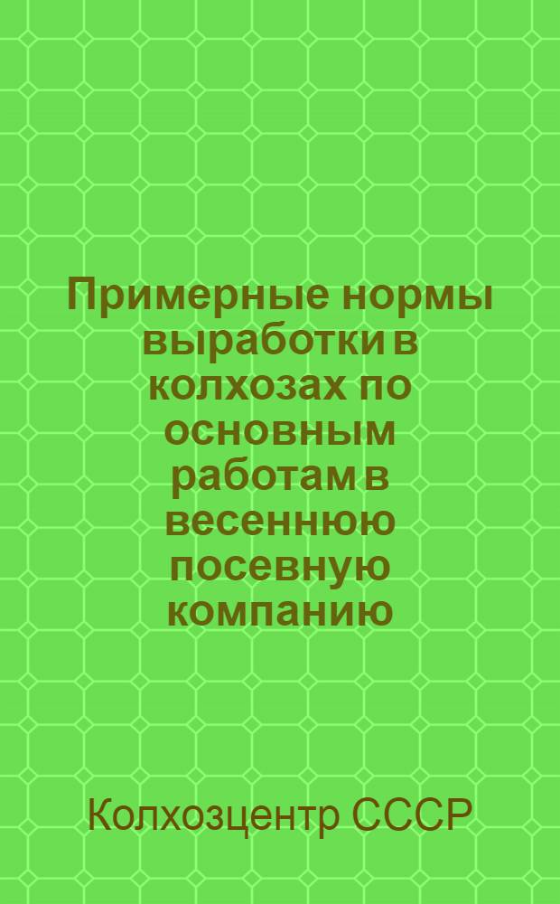 Примерные нормы выработки в колхозах по основным работам в весеннюю посевную компанию : (Принята Правл. Колхозцентра СССР 3 марта 1930 г.)