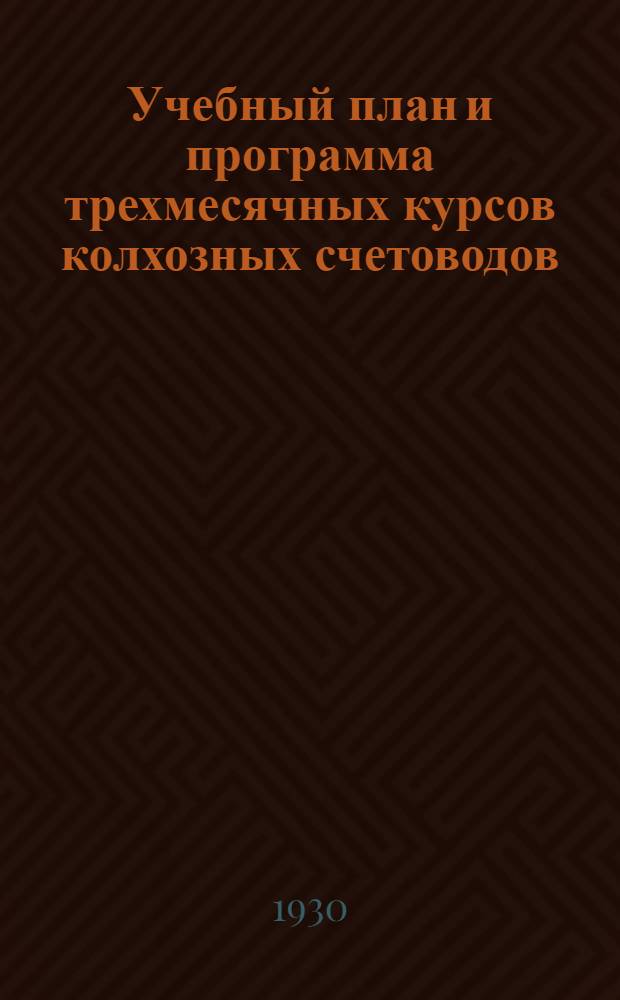... Учебный план и программа трехмесячных курсов колхозных счетоводов : Составлены в связи с вербовкой 20.000 комсомольцев на постоянную счетоводную работу в колхозах
