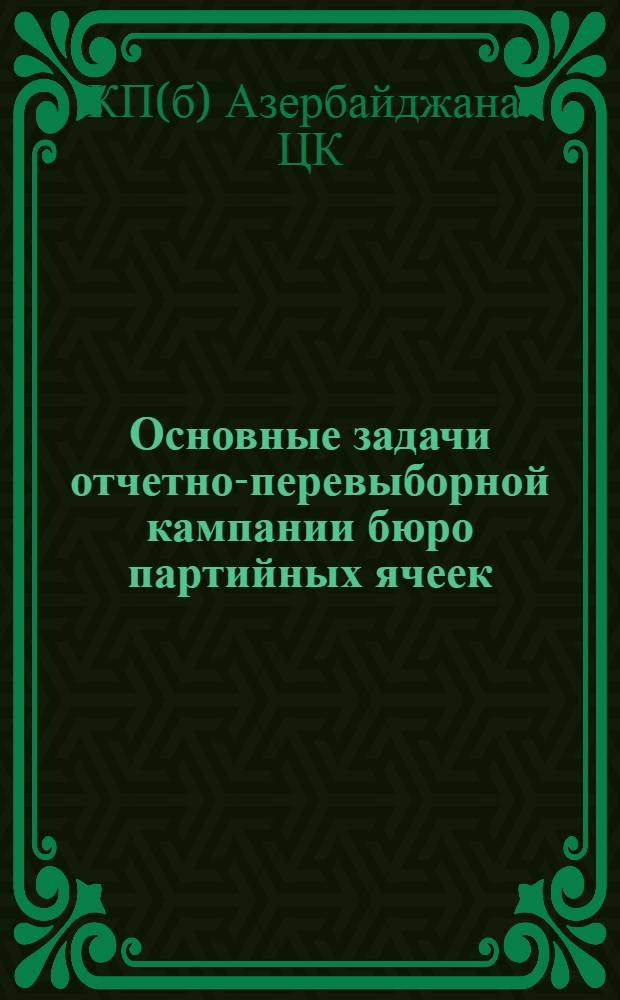 Основные задачи отчетно-перевыборной кампании бюро партийных ячеек : Письмо ЦК. и БК. АКП(б)