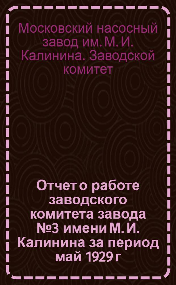Отчет о работе заводского комитета завода № 3 имени М. И. Калинина за период май 1929 г. - март 1930 г.