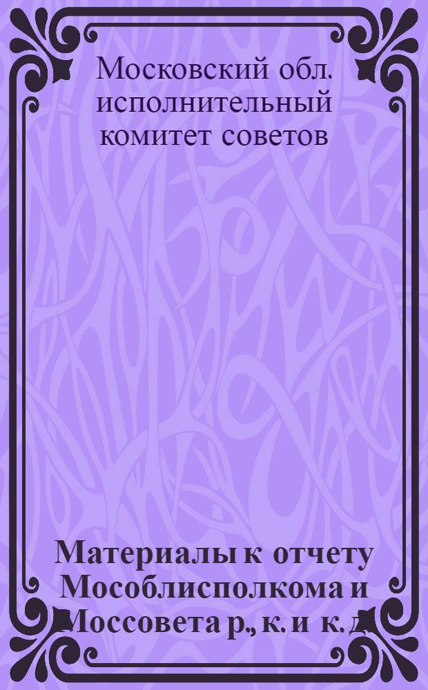 ... Материалы к отчету Мособлисполкома и Моссовета р., к. и к. д.