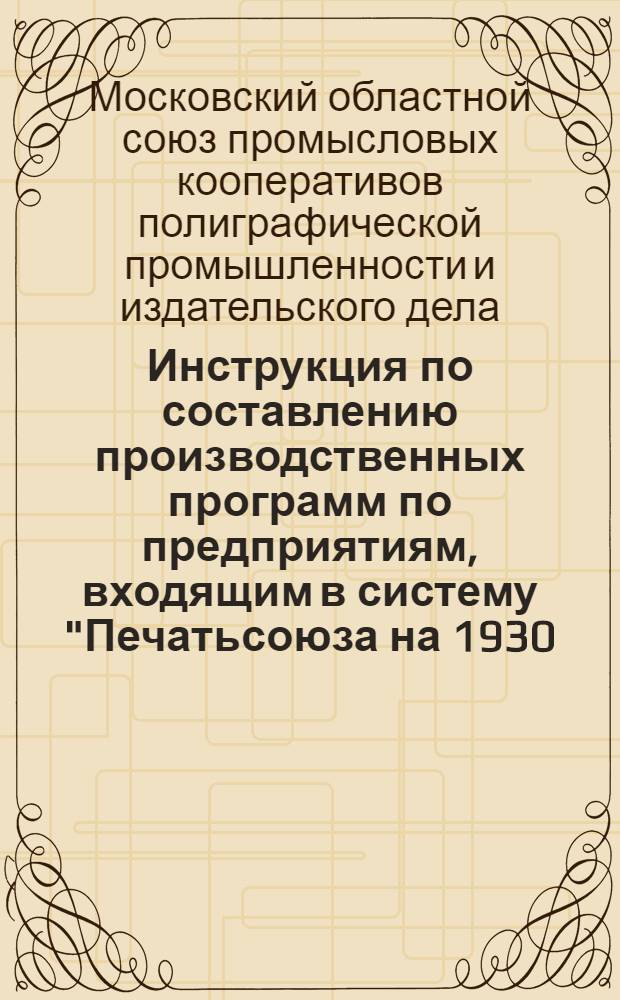 ... Инструкция по составлению производственных программ по предприятиям, входящим в систему "Печатьсоюза на 1930/1931 г.