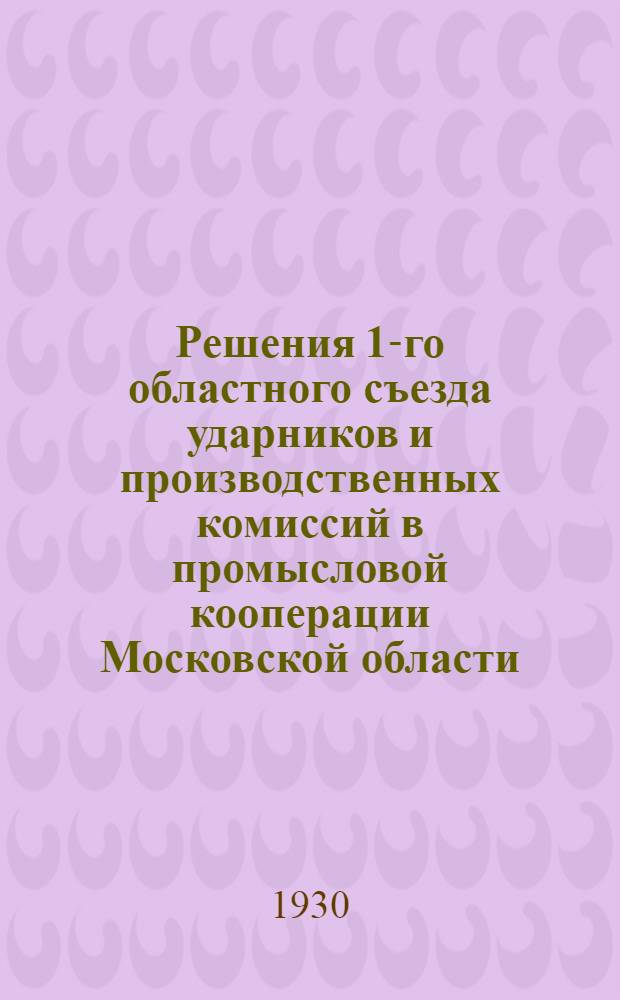 Решения 1-го областного съезда ударников и производственных комиссий в промысловой кооперации Московской области. 9-10 марта 1930 г.