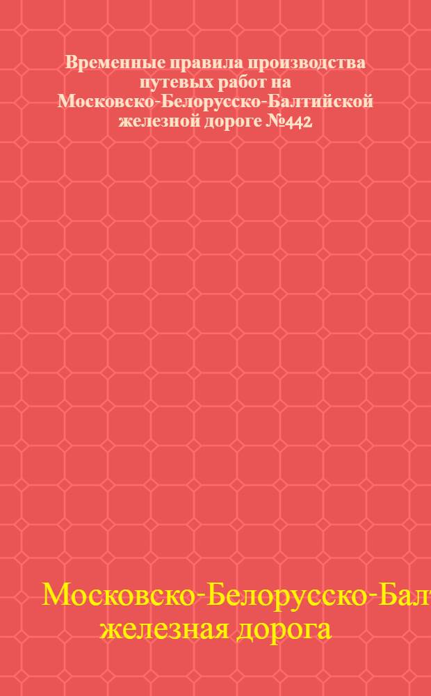 ... Временные правила производства путевых работ на Московско-Белорусско-Балтийской железной дороге № 442