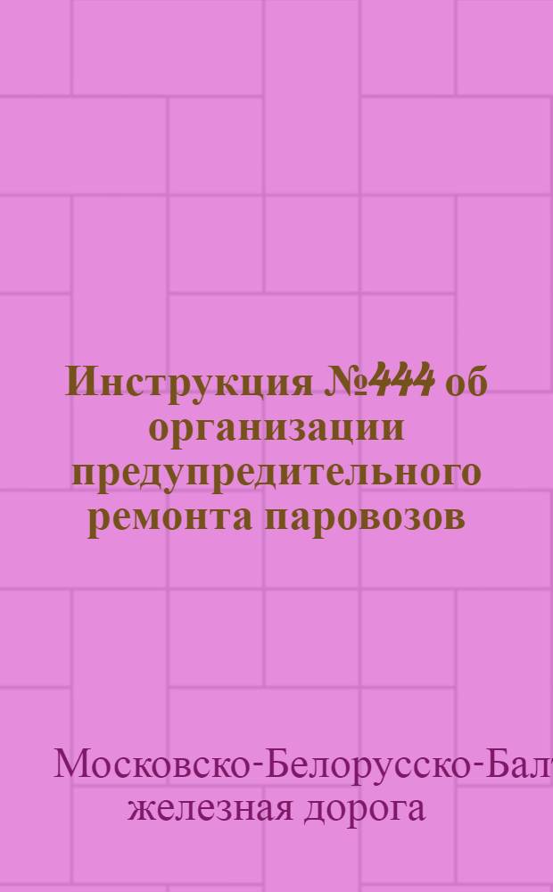 ... Инструкция № 444 об организации предупредительного ремонта паровозов : (Циркуляр № 679-1930 г.)