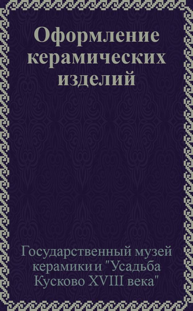 ... Оформление керамических изделий : Краткий путеводитель по Производ.-показательному отд. Музея