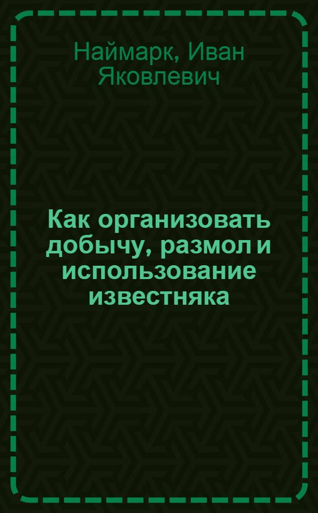 ... Как организовать добычу, размол и использование известняка : С 4 рис., планом известеразмольного пункта, эскизом установки двигателя, картой и списком месторождений известняка в Ленингр. области