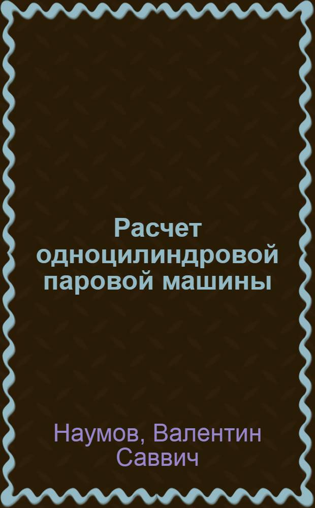 ... Расчет одноцилиндровой паровой машины : Применительно к требованиям механич. и электротехн. отд-ний тузов
