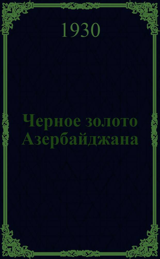 ... Черное золото Азербайджана : Бакинский нефтеносный район : Геология и добыча нефти : С 1 табл. и 24 рис