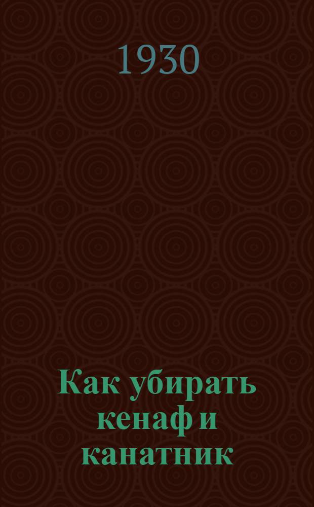 ... Как убирать кенаф и канатник : (К уборочной кампании 1930 г.)