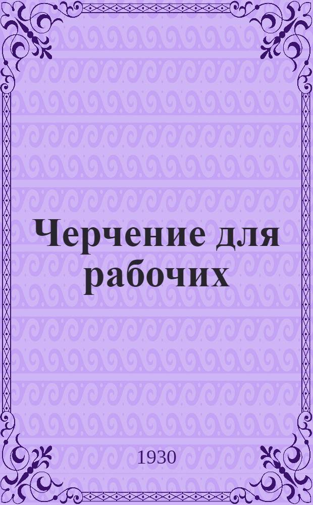 ... Черчение для рабочих : Руководство для разметчиков механич. цеха