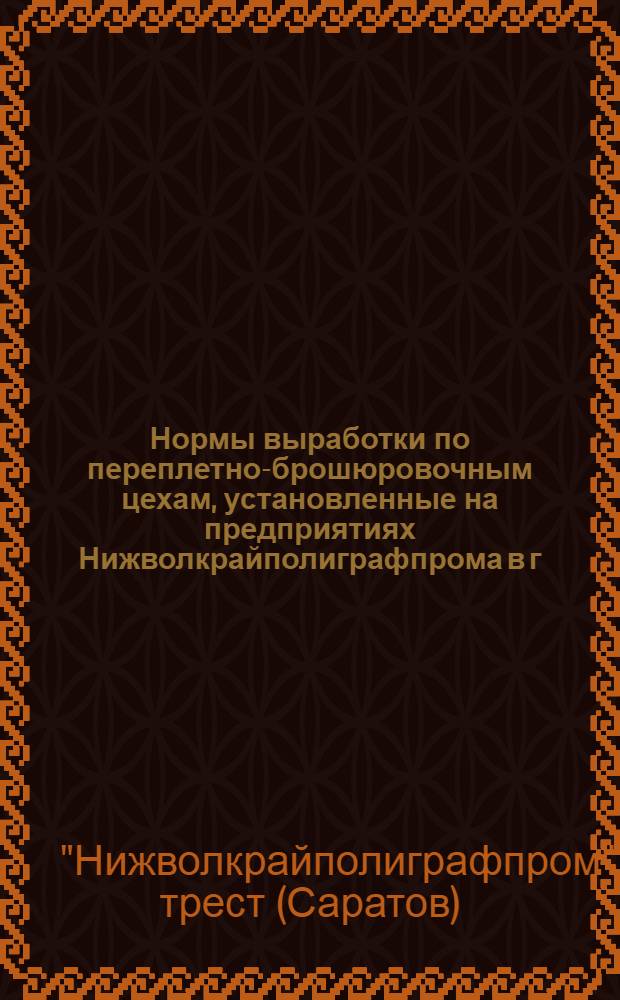 Нормы выработки по переплетно-брошюровочным цехам, установленные на предприятиях Нижволкрайполиграфпрома в г. Саратове с 1-го июля 1930 года...