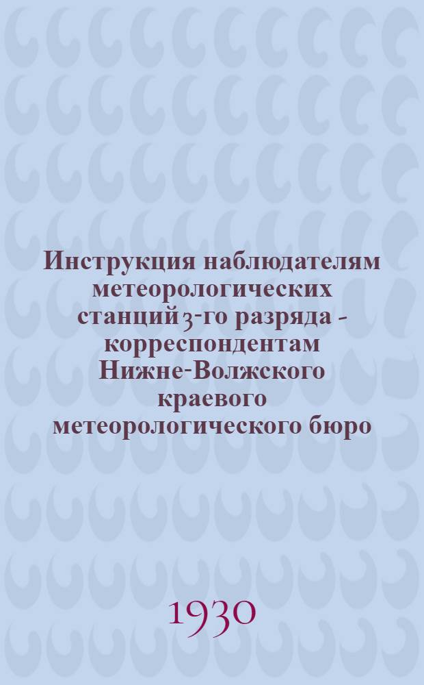 Инструкция наблюдателям метеорологических станций 3-го разряда - корреспондентам Нижне-Волжского краевого метеорологического бюро