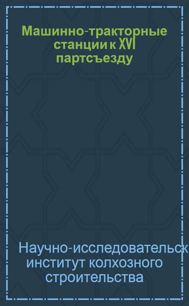 ... Машинно-тракторные станции к XVI партсъезду : Опыт изуч. машинно-тракторных станций в соц.-экон. организационно-производ. и техн. отношениях