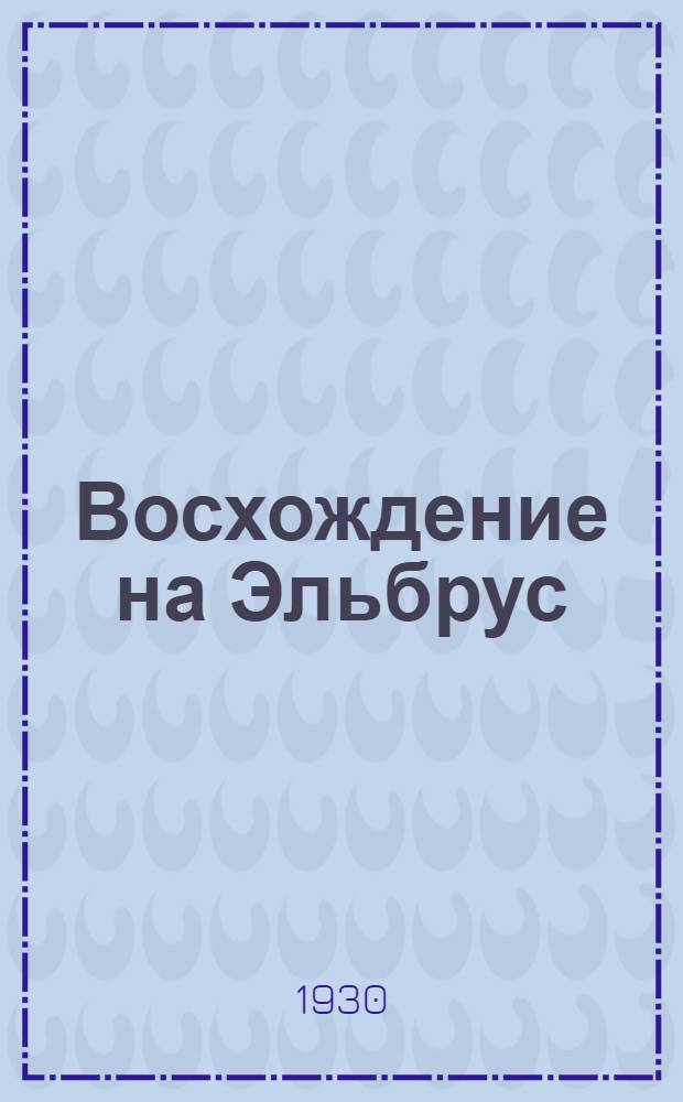 ... Восхождение на Эльбрус : Записки участника восхождения на восточную вершину Эльбруса, организованного ОПТ в августе 1928 г