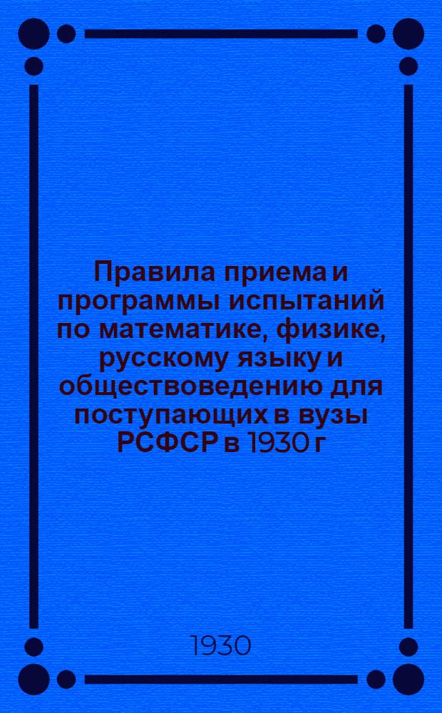 ... Правила приема и программы испытаний по математике, физике, русскому языку и обществоведению для поступающих в вузы РСФСР в 1930 г...