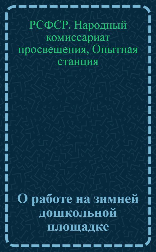 О работе на зимней дошкольной площадке : Разработано по материалам 1-й опытной станции НКП