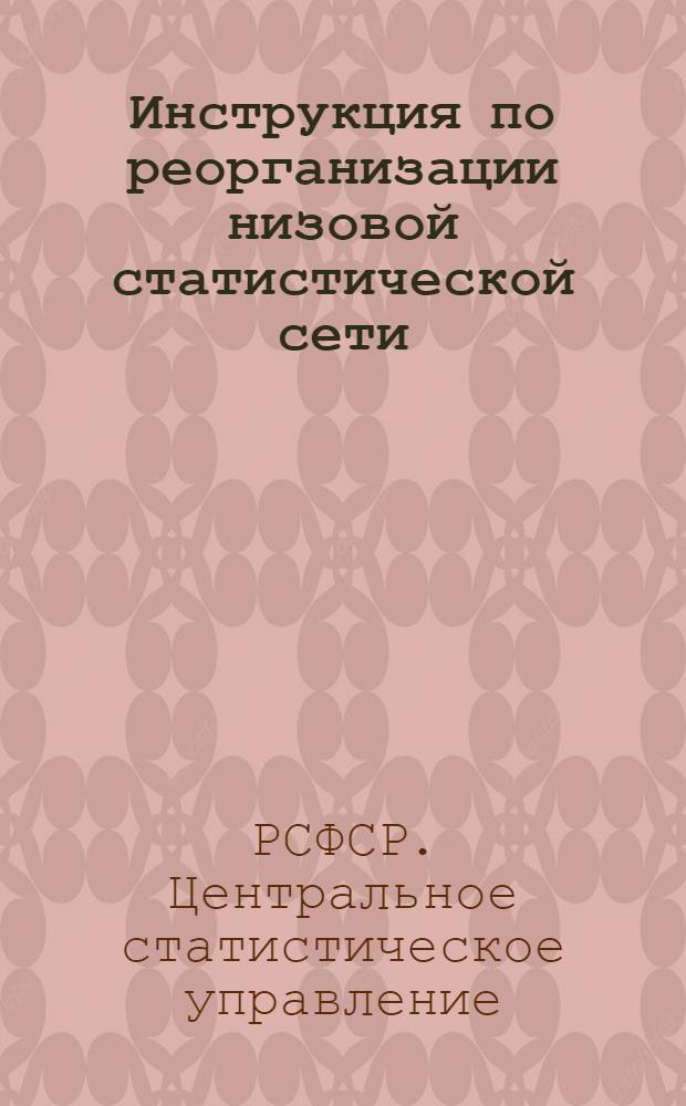 ... Инструкция по реорганизации низовой статистической сети : Положение о статуполномоч..