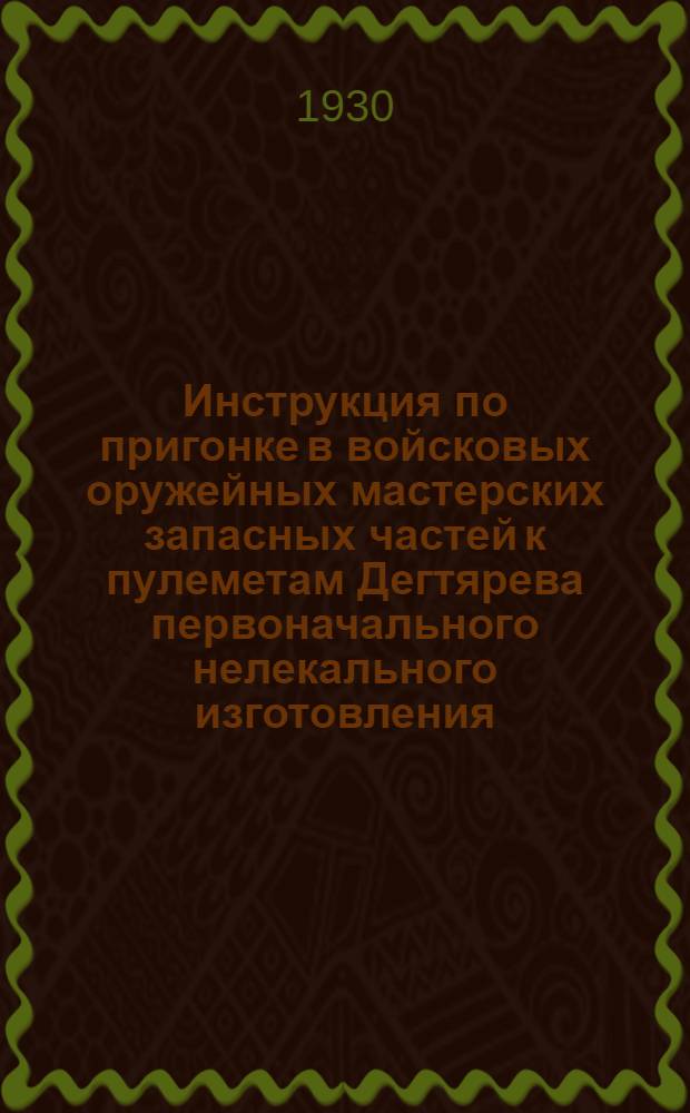 Инструкция по пригонке в войсковых оружейных мастерских запасных частей к пулеметам Дегтярева первоначального нелекального изготовления