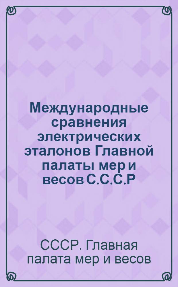 ... Международные сравнения электрических эталонов Главной палаты мер и весов С.С.С.Р : (Доклад для Консультативного электрич. ком-та, Сессия 1930 г.)