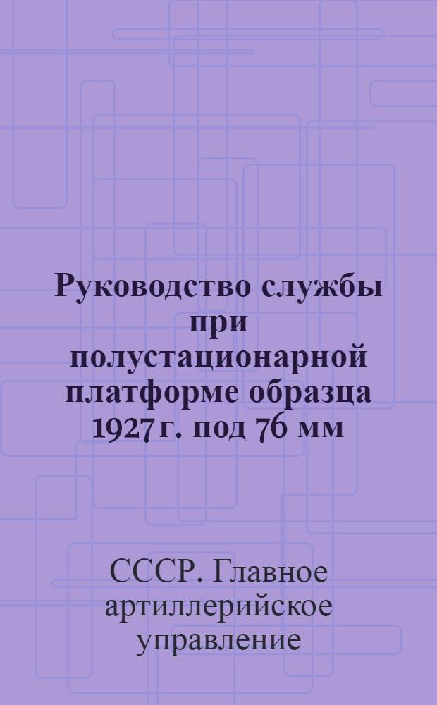 ... Руководство службы при полустационарной платформе образца 1927 г. под 76 мм (3 дм) зенитную пушку образца 1914/1915 г. : (С черт.)