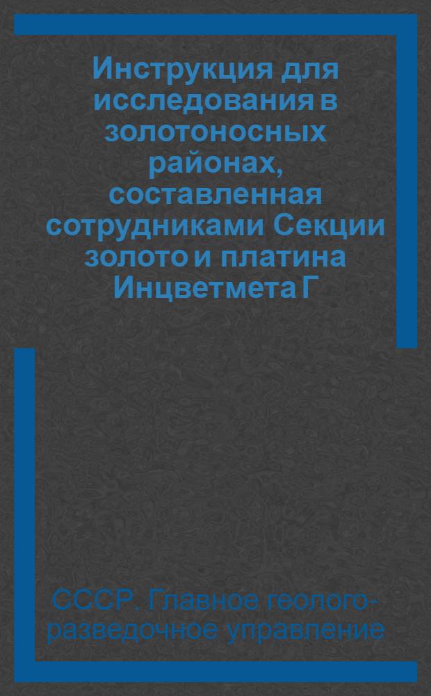 ... Инструкция для исследования в золотоносных районах, составленная сотрудниками Секции золото и платина Инцветмета Г.Г.Р.У.