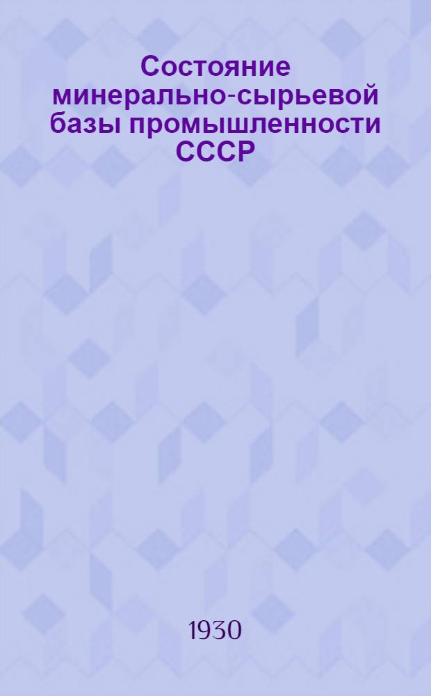 ... Состояние минерально-сырьевой базы промышленности СССР : Доклад Гл. геолого-разведочного упр. Выс. совету нар. хоз. СССР и Совету нар. комиссаров СССР