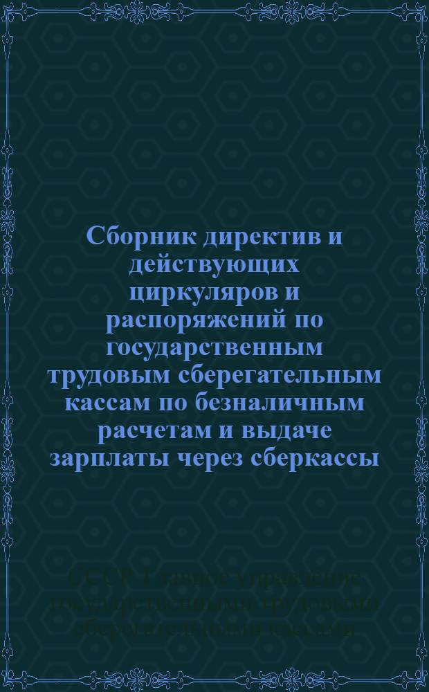 Сборник директив и действующих циркуляров и распоряжений по государственным трудовым сберегательным кассам по безналичным расчетам и выдаче зарплаты через сберкассы : (Составлен по материалам на 1 сент. 1930 г.)
