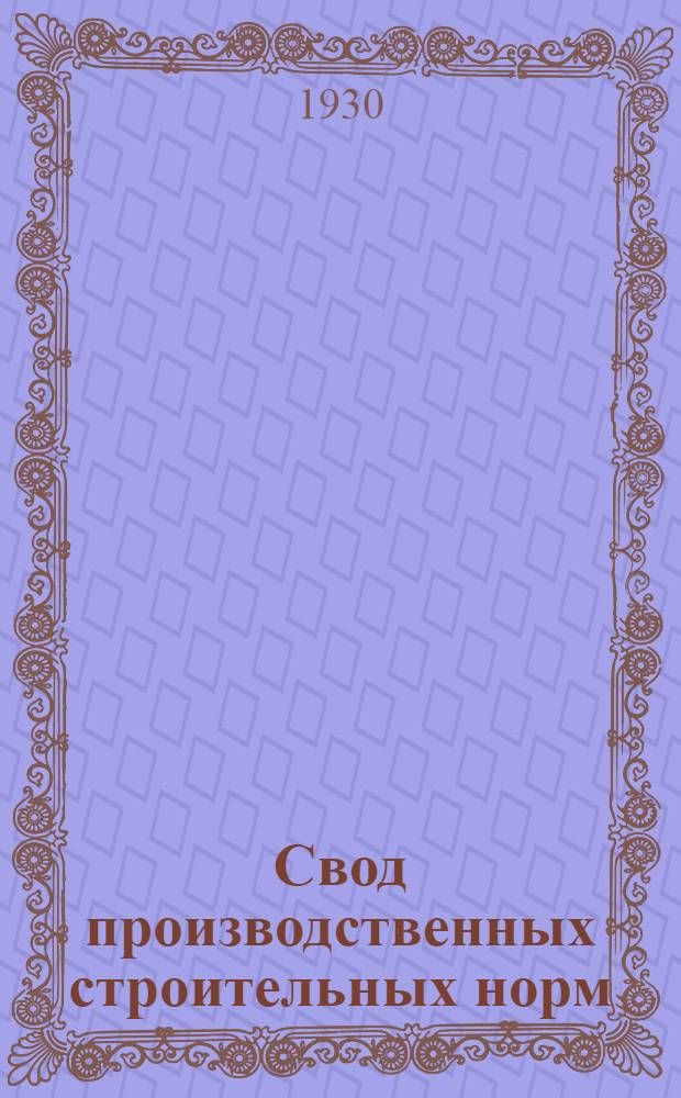 ... Свод производственных строительных норм : (Предварительные нормы нового Урочного положения) : Изготовление штучных изделий из бетона : (Отд. 1 - "Общие работы", подотд. 3 - "Каменные работы" глава 5 - "Изготовление штучных изделий из бетона")