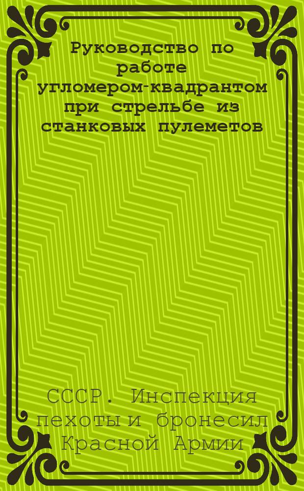 ... Руководство по работе угломером-квадрантом при стрельбе из станковых пулеметов : С 21 рис. в тексте