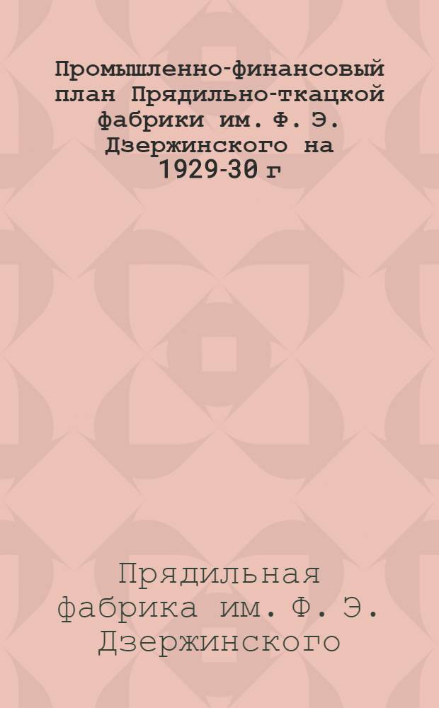Промышленно-финансовый план Прядильно-ткацкой фабрики им. Ф. Э. Дзержинского на 1929-30 г. ( с исполнением за I квартал и январь)
