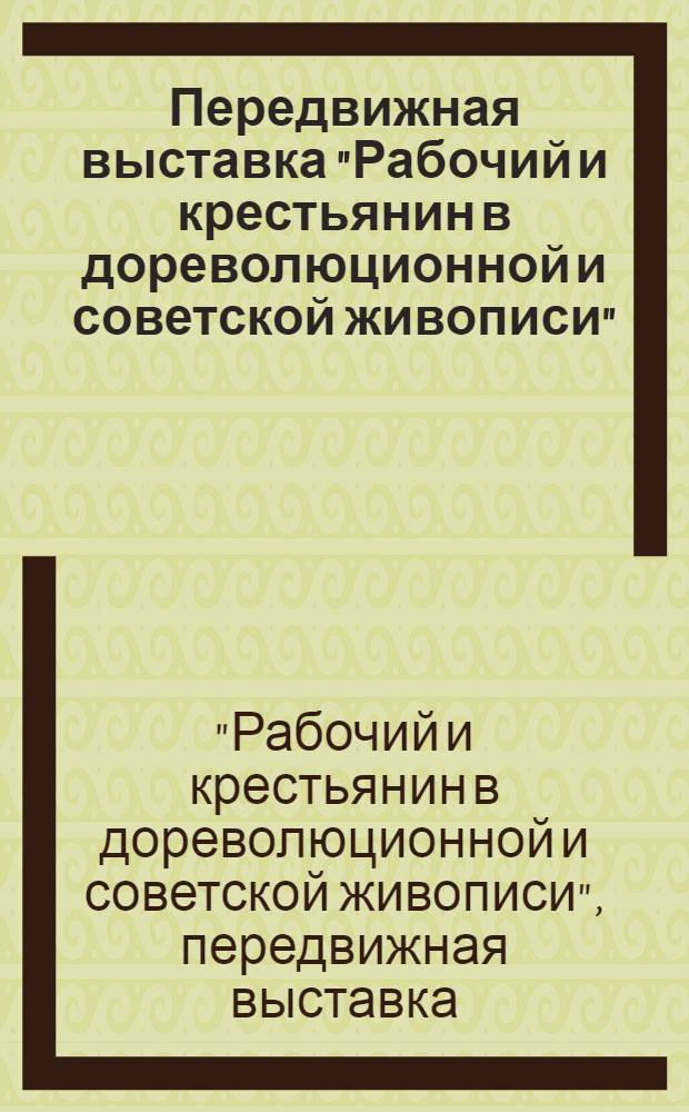 ... Передвижная выставка "Рабочий и крестьянин в дореволюционной и советской живописи" : Каталог