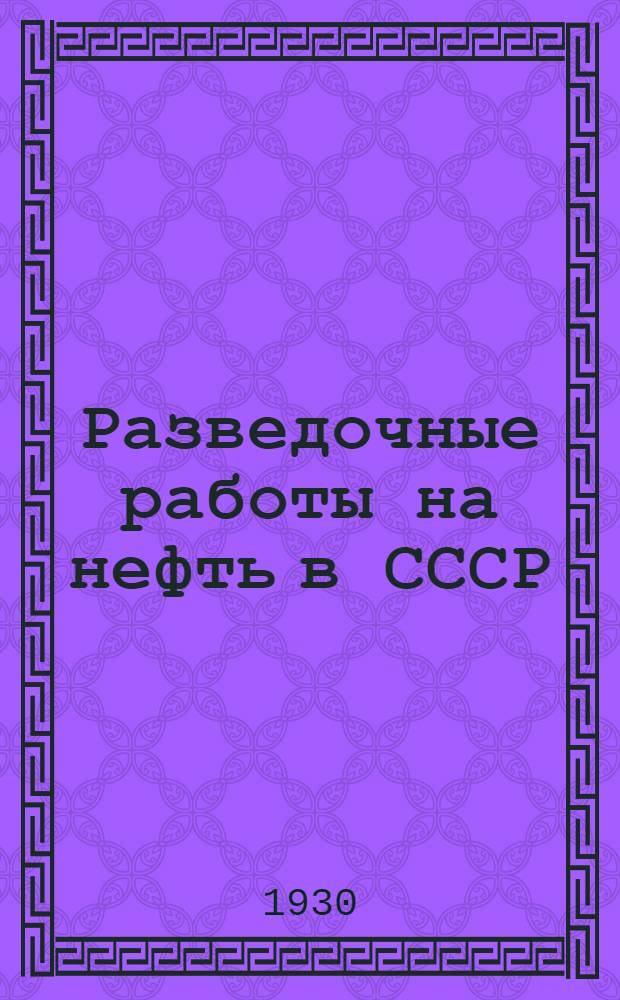 Разведочные работы на нефть в СССР : Материалы к пятилетнему плану разведочных работ на нефть по данным Совещания геологов-нефтяников в Москве 26/XI - 1/XII 1929 г