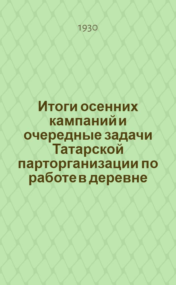 ... Итоги осенних кампаний и очередные задачи Татарской парторганизации по работе в деревне : Доклад и заключит. слово на Объединенном пленуме ОК и ОКК ВКП(б) 12-16 ноября 1930 г
