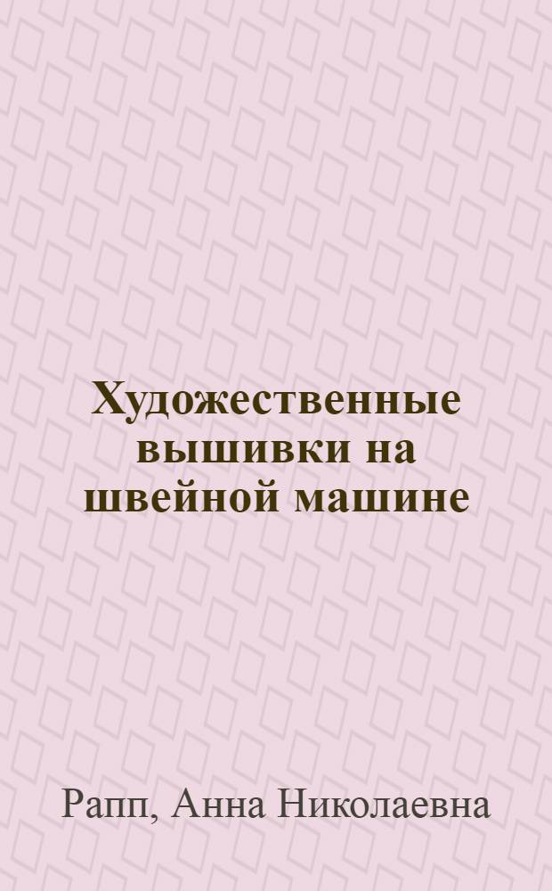 ... Художественные вышивки на швейной машине : Практич. руководство для работниц, кустарок и колхозниц : Со 151 рис