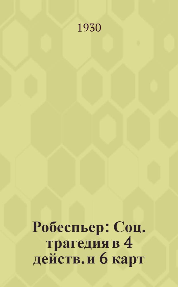 ... Робеспьер : Соц. трагедия в 4 действ. и 6 карт