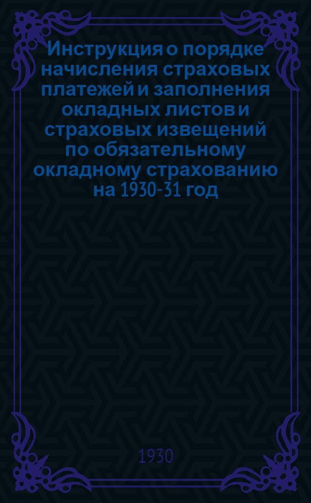 Инструкция о порядке начисления страховых платежей и заполнения окладных листов и страховых извещений по обязательному окладному страхованию на 1930-31 год