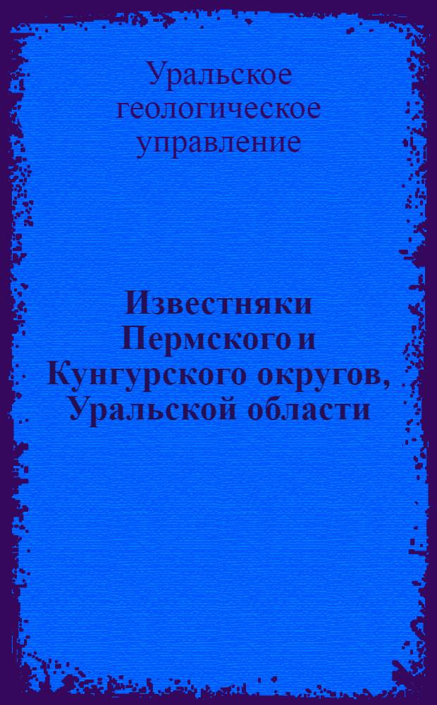 ... Известняки Пермского и Кунгурского округов, Уральской области : (Предварит. отчет) : 31 карт. и 22 разреза в тексте