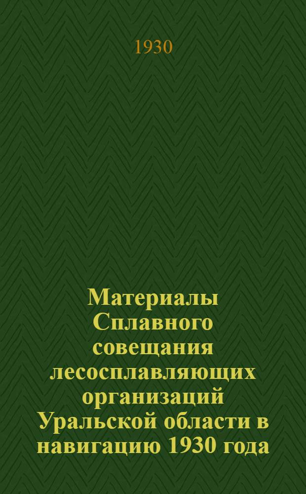 ... Материалы Сплавного совещания лесосплавляющих организаций Уральской области в навигацию 1930 года