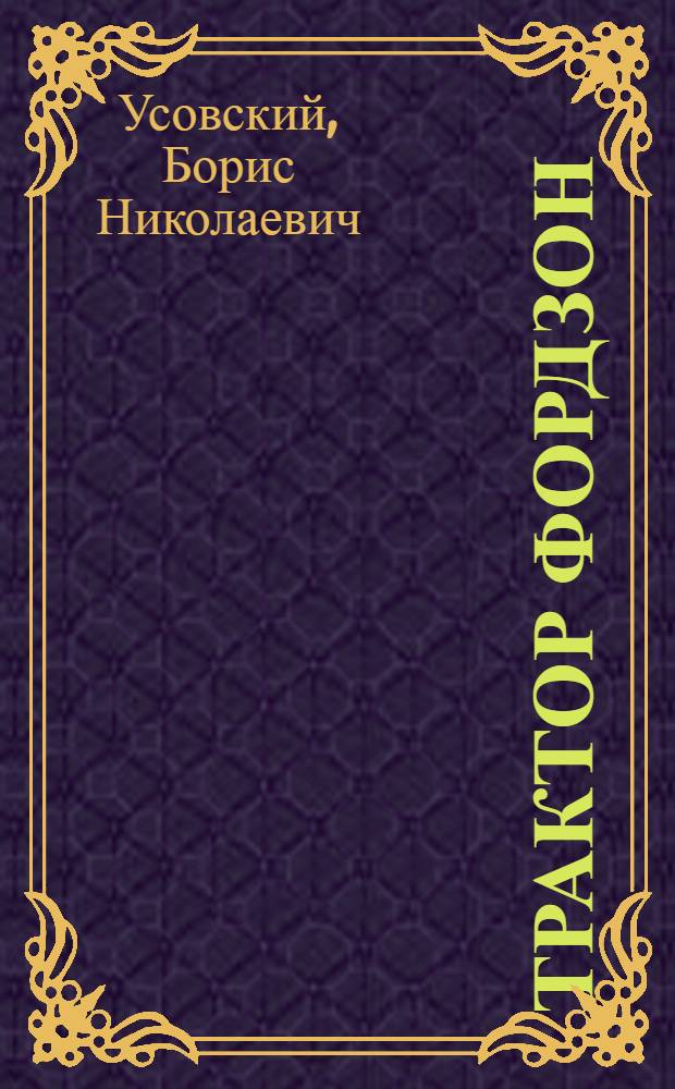 ... Трактор Фордзон : Трактор и его части. Ремонт. Принадлежности. С.-х. орудия и машины для трактора : С 146 рис. в тексте