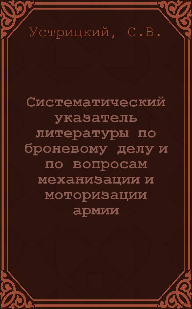 ... Систематический указатель литературы по броневому делу и по вопросам механизации и моторизации армии (на русском языке) : Пособие для комсостава броневых частей и прочих родов войск РККА и для военно-научной работы