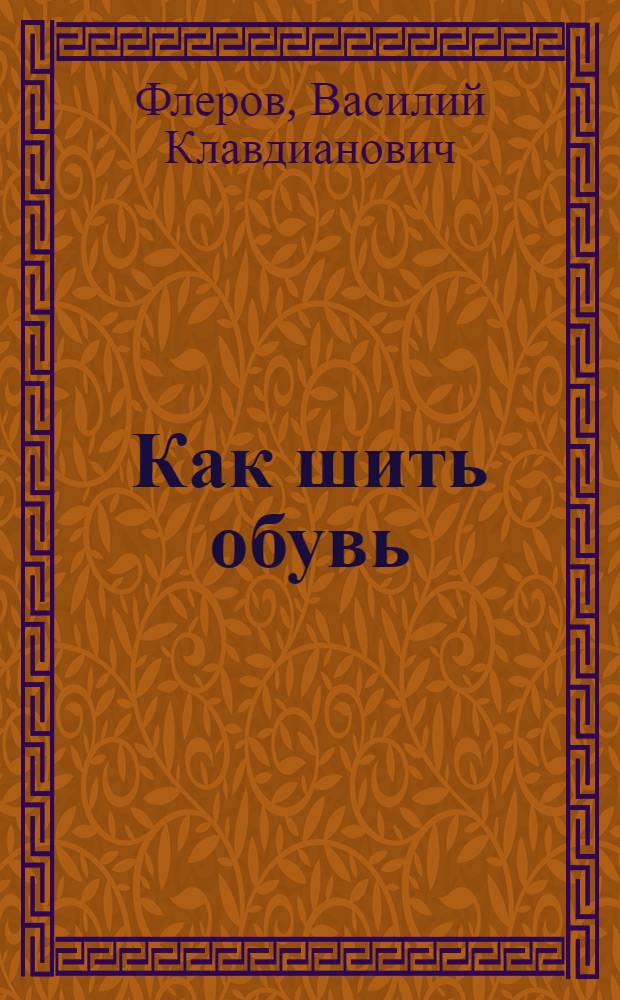 ... Как шить обувь : (Новая обувь и ремонт старой) : Техн. руководство : С 88 черт. и рис