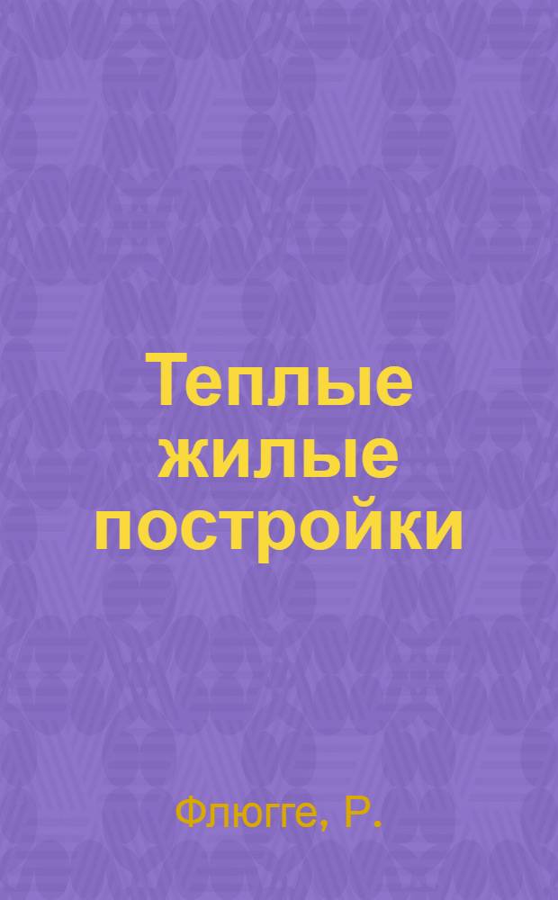 ... Теплые жилые постройки : Руководство к проведению теплотехн. начал в жилищном строительстве : Для инж.-строителей, архитекторов, техников, подрядчиков и застройщиков : С 196 черт. в тексте