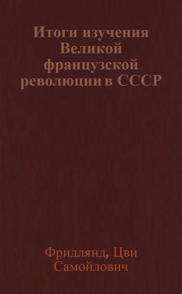 ... Итоги изучения Великой французской революции в СССР : Доклад на I Всесоюзной конференции историков-марксистов, прения и заключительное слово