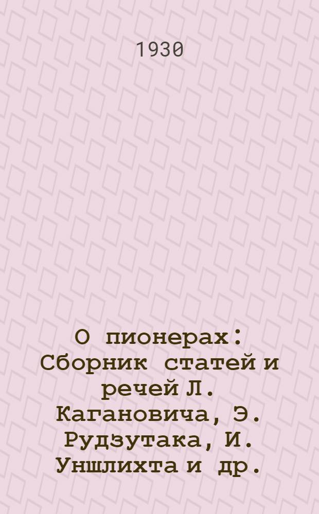 О пионерах : Сборник статей и речей Л. Кагановича, Э. Рудзутака, И. Уншлихта и др.