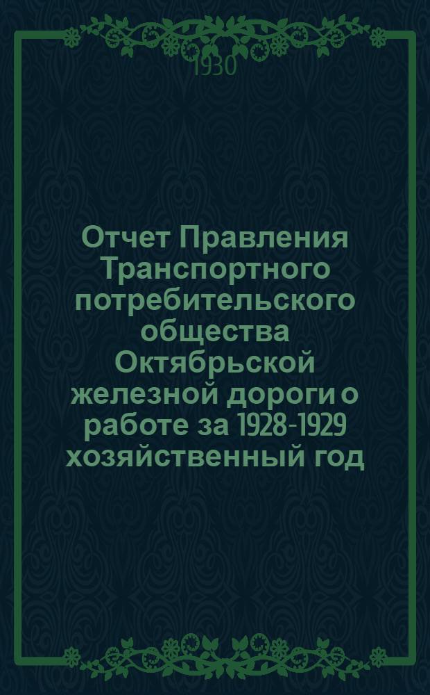 Отчет Правления Транспортного потребительского общества Октябрьской железной дороги о работе за 1928-1929 хозяйственный год (1/X 1928 г. - 1/X 1929 г.) XI-му дорожному собранию уполномоченных