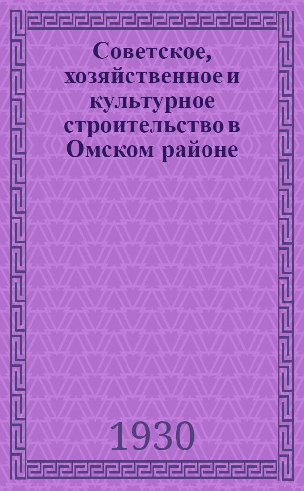 ... Советское, хозяйственное и культурное строительство в Омском районе : (Материал к перевыборам советов)