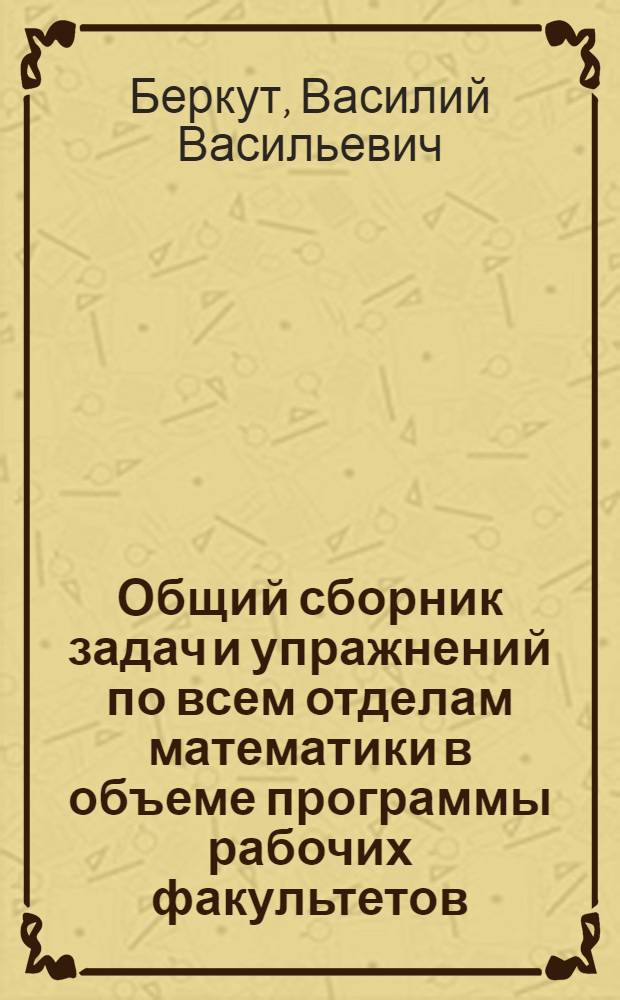 ... Общий сборник задач и упражнений по всем отделам математики в объеме программы рабочих факультетов : Применительно к "Рабочей книге по математике" тех же авторов