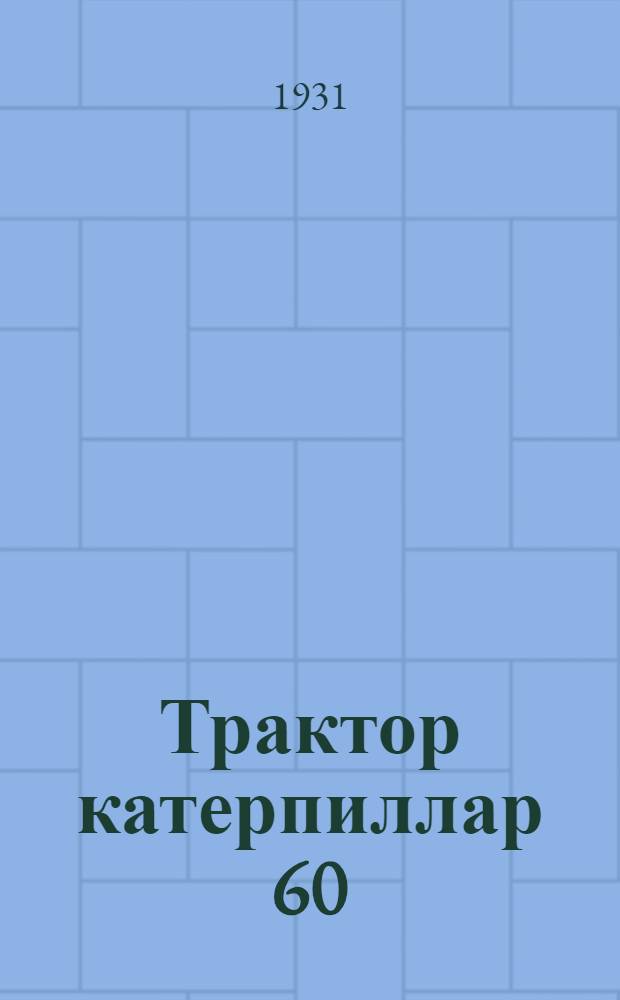 ... Трактор катерпиллар 60 : Конструкт. описание, уход, разборка и сборка : С 270 рис